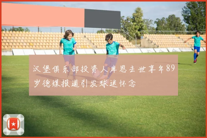 汉堡俱乐部投资人库恩去世享年89岁德媒报道引发球迷怀念