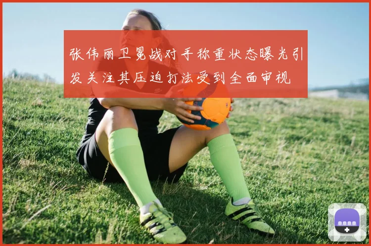 张伟丽卫冕战对手称重状态曝光引发关注其压迫打法受到全面审视