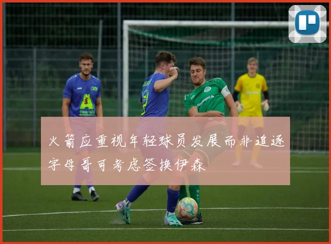 火箭应重视年轻球员发展而非追逐字母哥可考虑签换伊森