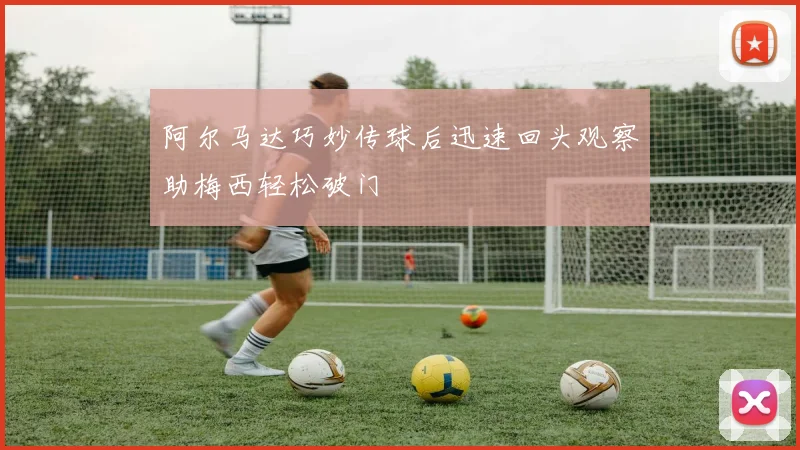 阿尔马达巧妙传球后迅速回头观察助梅西轻松破门