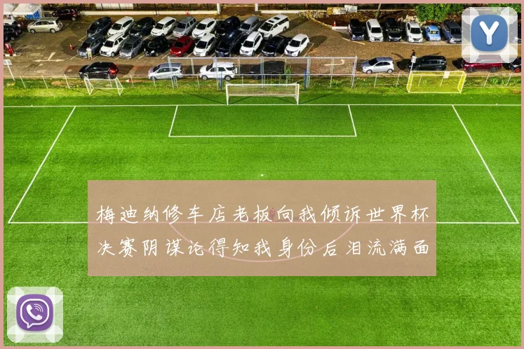 梅迪纳修车店老板向我倾诉世界杯决赛阴谋论得知我身份后泪流满面