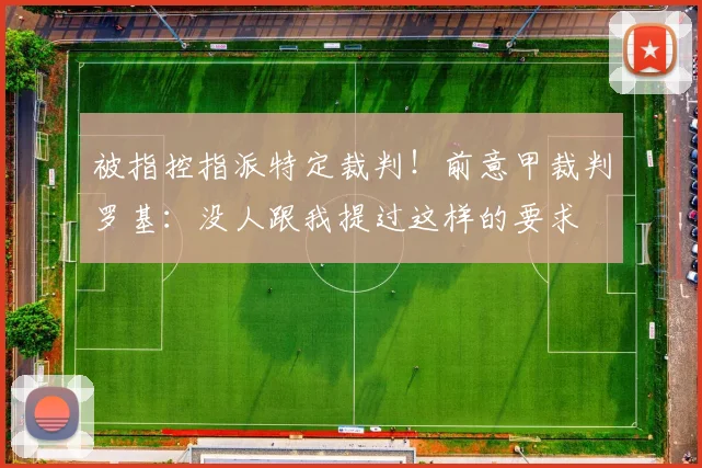 被指控指派特定裁判！前意甲裁判罗基：没人跟我提过这样的要求